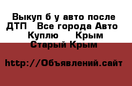 Выкуп б/у авто после ДТП - Все города Авто » Куплю   . Крым,Старый Крым